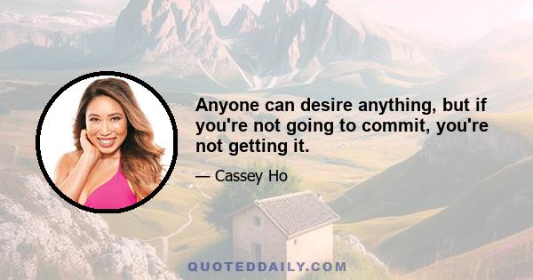 Anyone can desire anything, but if you're not going to commit, you're not getting it.