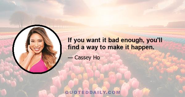 If you want it bad enough, you'll find a way to make it happen.