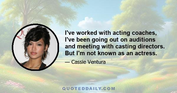 I've worked with acting coaches, I've been going out on auditions and meeting with casting directors. But I'm not known as an actress.