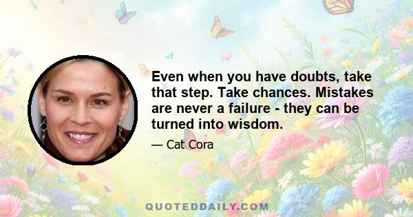 Even when you have doubts, take that step. Take chances. Mistakes are never a failure - they can be turned into wisdom.