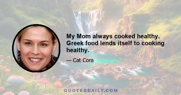 My Mom always cooked healthy. Greek food lends itself to cooking healthy.