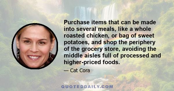 Purchase items that can be made into several meals, like a whole roasted chicken, or bag of sweet potatoes, and shop the periphery of the grocery store, avoiding the middle aisles full of processed and higher-priced