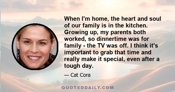 When I'm home, the heart and soul of our family is in the kitchen. Growing up, my parents both worked, so dinnertime was for family - the TV was off. I think it's important to grab that time and really make it special,