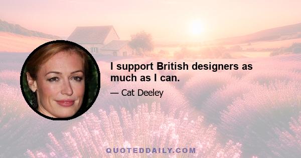 I support British designers as much as I can.