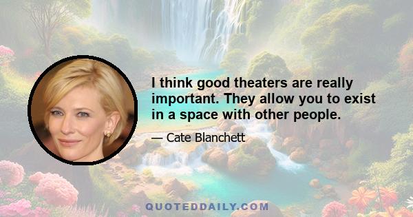 I think good theaters are really important. They allow you to exist in a space with other people.