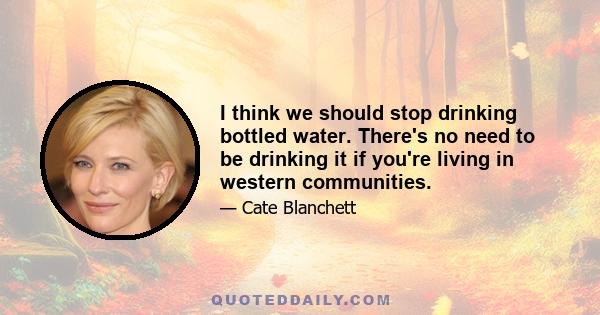 I think we should stop drinking bottled water. There's no need to be drinking it if you're living in western communities.