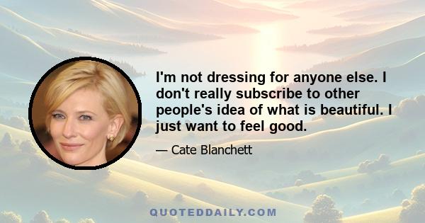 I'm not dressing for anyone else. I don't really subscribe to other people's idea of what is beautiful. I just want to feel good.