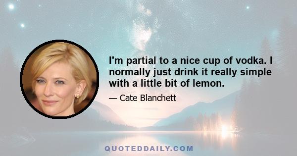 I'm partial to a nice cup of vodka. I normally just drink it really simple with a little bit of lemon.