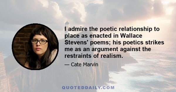 I admire the poetic relationship to place as enacted in Wallace Stevens' poems; his poetics strikes me as an argument against the restraints of realism.