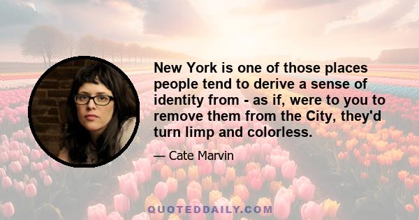 New York is one of those places people tend to derive a sense of identity from - as if, were to you to remove them from the City, they'd turn limp and colorless.