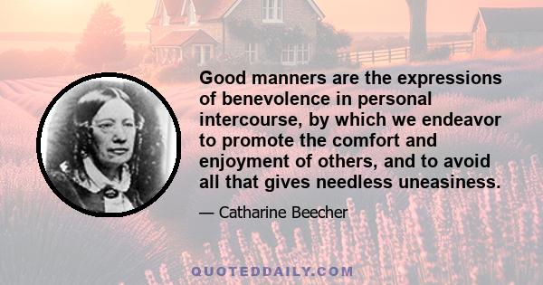 Good manners are the expressions of benevolence in personal intercourse, by which we endeavor to promote the comfort and enjoyment of others, and to avoid all that gives needless uneasiness.