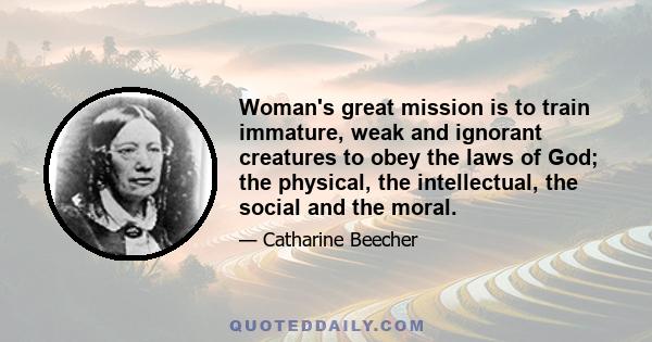 Woman's great mission is to train immature, weak and ignorant creatures to obey the laws of God; the physical, the intellectual, the social and the moral.