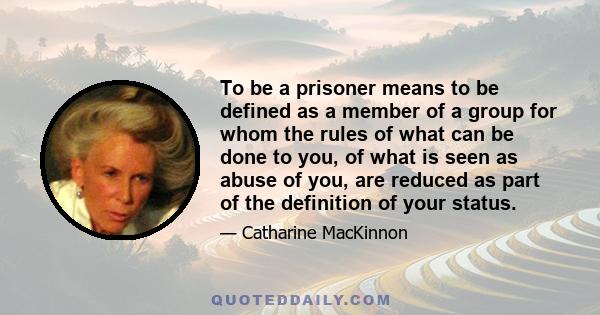 To be a prisoner means to be defined as a member of a group for whom the rules of what can be done to you, of what is seen as abuse of you, are reduced as part of the definition of your status.