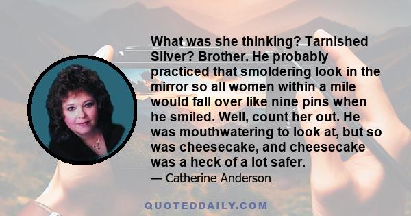 What was she thinking? Tarnished Silver? Brother. He probably practiced that smoldering look in the mirror so all women within a mile would fall over like nine pins when he smiled. Well, count her out. He was