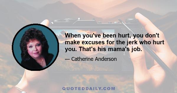 When you've been hurt, you don't make excuses for the jerk who hurt you. That's his mama's job.