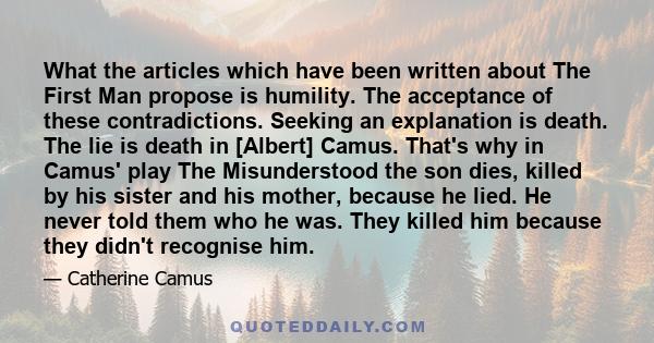 What the articles which have been written about The First Man propose is humility. The acceptance of these contradictions. Seeking an explanation is death. The lie is death in [Albert] Camus. That's why in Camus' play