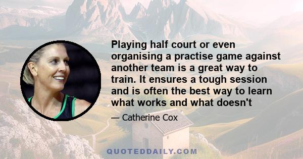 Playing half court or even organising a practise game against another team is a great way to train. It ensures a tough session and is often the best way to learn what works and what doesn't