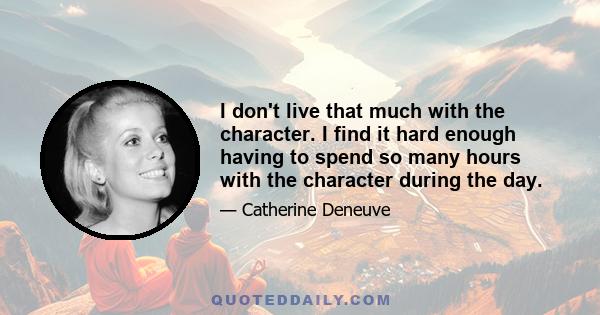 I don't live that much with the character. I find it hard enough having to spend so many hours with the character during the day.