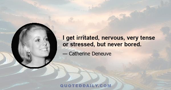 I get irritated, nervous, very tense or stressed, but never bored.