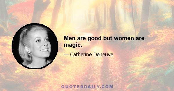 Men are good but women are magic.