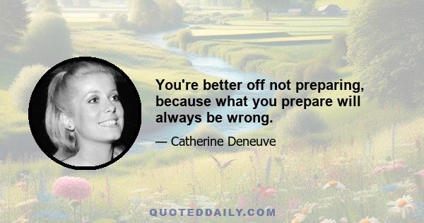 You're better off not preparing, because what you prepare will always be wrong.