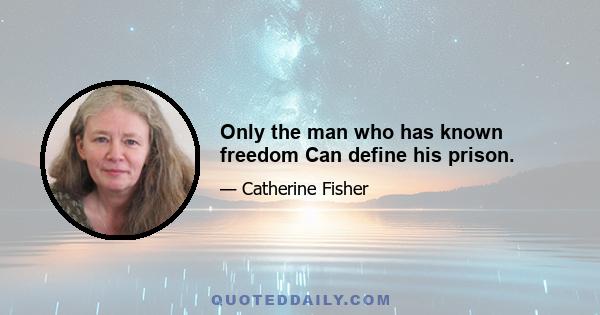 Only the man who has known freedom Can define his prison.