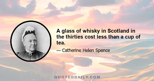 A glass of whisky in Scotland in the thirties cost less than a cup of tea.