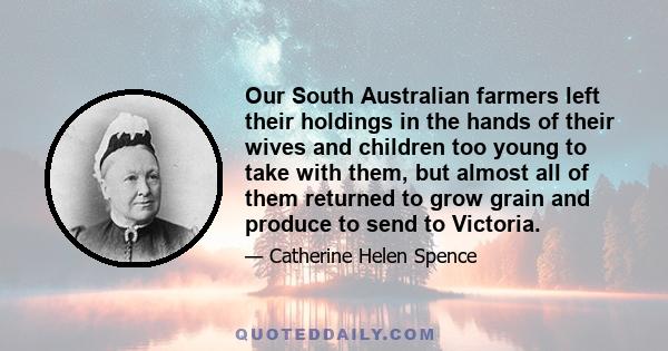 Our South Australian farmers left their holdings in the hands of their wives and children too young to take with them, but almost all of them returned to grow grain and produce to send to Victoria.