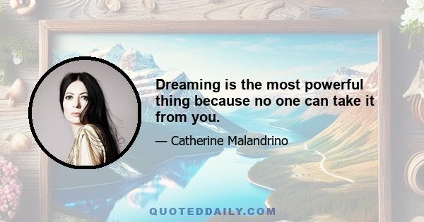 Dreaming is the most powerful thing because no one can take it from you.