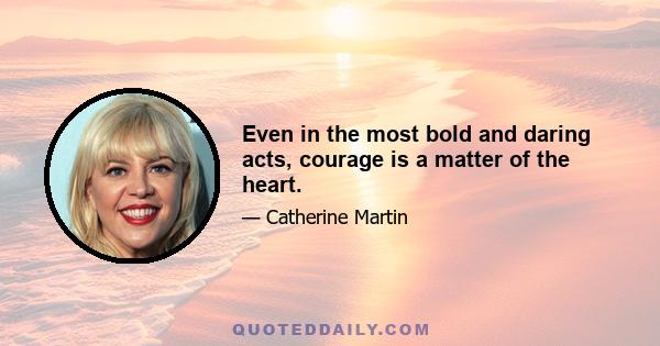 Even in the most bold and daring acts, courage is a matter of the heart.