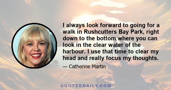 I always look forward to going for a walk in Rushcutters Bay Park, right down to the bottom where you can look in the clear water of the harbour. I use that time to clear my head and really focus my thoughts.