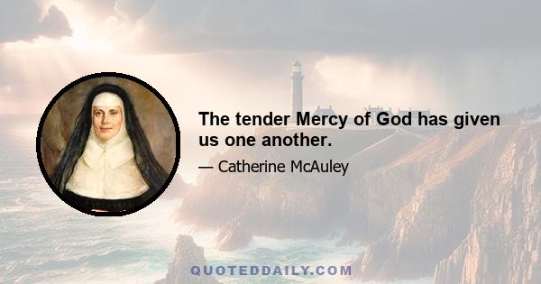 The tender Mercy of God has given us one another.