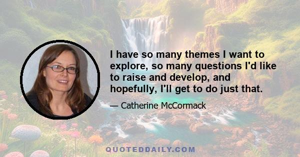 I have so many themes I want to explore, so many questions I'd like to raise and develop, and hopefully, I'll get to do just that.