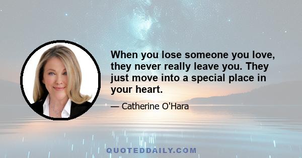 When you lose someone you love, they never really leave you. They just move into a special place in your heart.