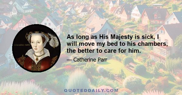 As long as His Majesty is sick, I will move my bed to his chambers, the better to care for him.