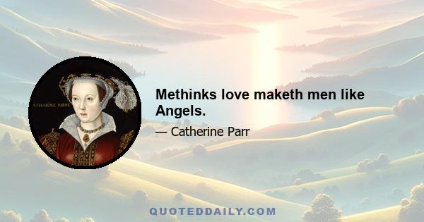 Methinks love maketh men like Angels.