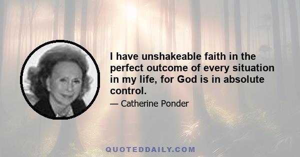 I have unshakeable faith in the perfect outcome of every situation in my life, for God is in absolute control.