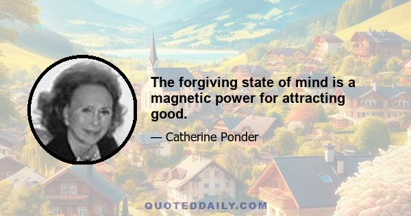 The forgiving state of mind is a magnetic power for attracting good.