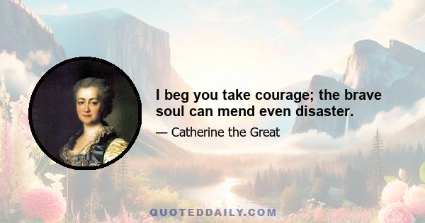 I beg you take courage; the brave soul can mend even disaster.