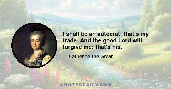 I shall be an autocrat: that's my trade. And the good Lord will forgive me: that's his.