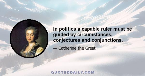 In politics a capable ruler must be guided by circumstances, conjectures and conjunctions.