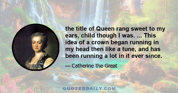 the title of Queen rang sweet to my ears, child though I was. ... This idea of a crown began running in my head then like a tune, and has been running a lot in it ever since.