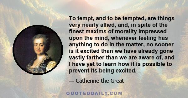 To tempt, and to be tempted, are things very nearly allied, and, in spite of the finest maxims of morality impressed upon the mind, whenever feeling has anything to do in the matter, no sooner is it excited than we have 