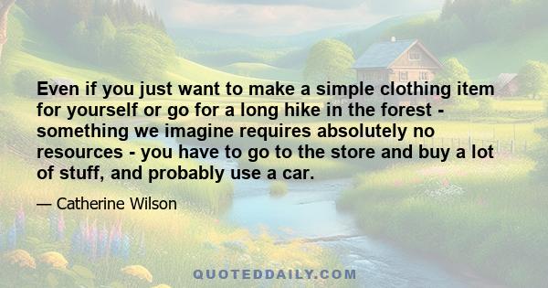 Even if you just want to make a simple clothing item for yourself or go for a long hike in the forest - something we imagine requires absolutely no resources - you have to go to the store and buy a lot of stuff, and