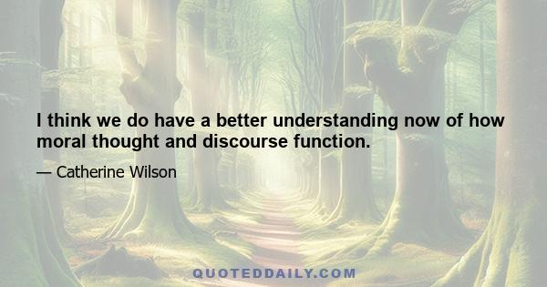 I think we do have a better understanding now of how moral thought and discourse function.