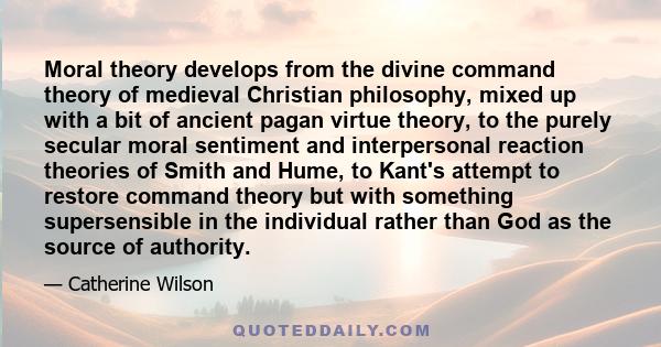 Moral theory develops from the divine command theory of medieval Christian philosophy, mixed up with a bit of ancient pagan virtue theory, to the purely secular moral sentiment and interpersonal reaction theories of