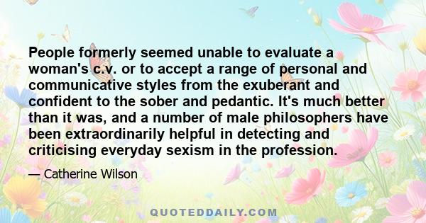 People formerly seemed unable to evaluate a woman's c.v. or to accept a range of personal and communicative styles from the exuberant and confident to the sober and pedantic. It's much better than it was, and a number