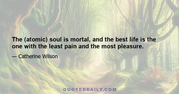 The (atomic) soul is mortal, and the best life is the one with the least pain and the most pleasure.