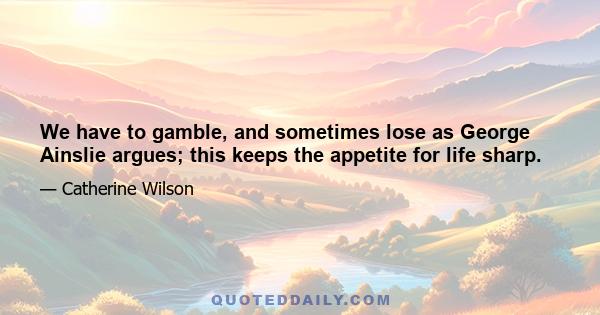 We have to gamble, and sometimes lose as George Ainslie argues; this keeps the appetite for life sharp.