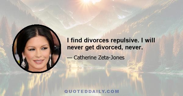 I find divorces repulsive. I will never get divorced, never.